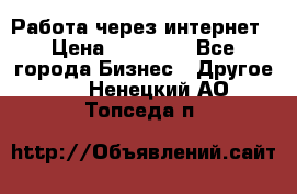 Работа через интернет › Цена ­ 20 000 - Все города Бизнес » Другое   . Ненецкий АО,Топседа п.